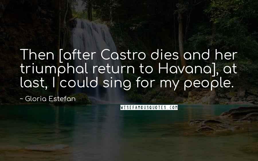 Gloria Estefan Quotes: Then [after Castro dies and her triumphal return to Havana], at last, I could sing for my people.
