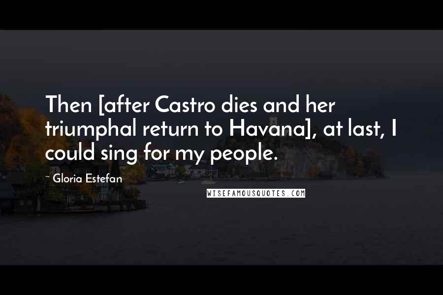 Gloria Estefan Quotes: Then [after Castro dies and her triumphal return to Havana], at last, I could sing for my people.