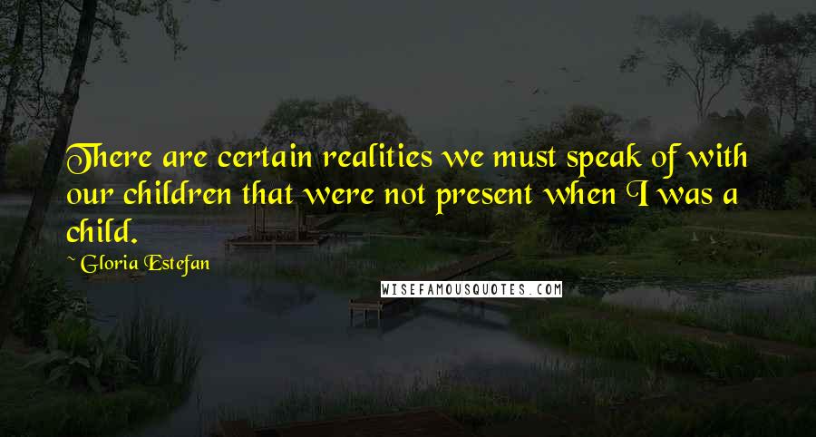 Gloria Estefan Quotes: There are certain realities we must speak of with our children that were not present when I was a child.