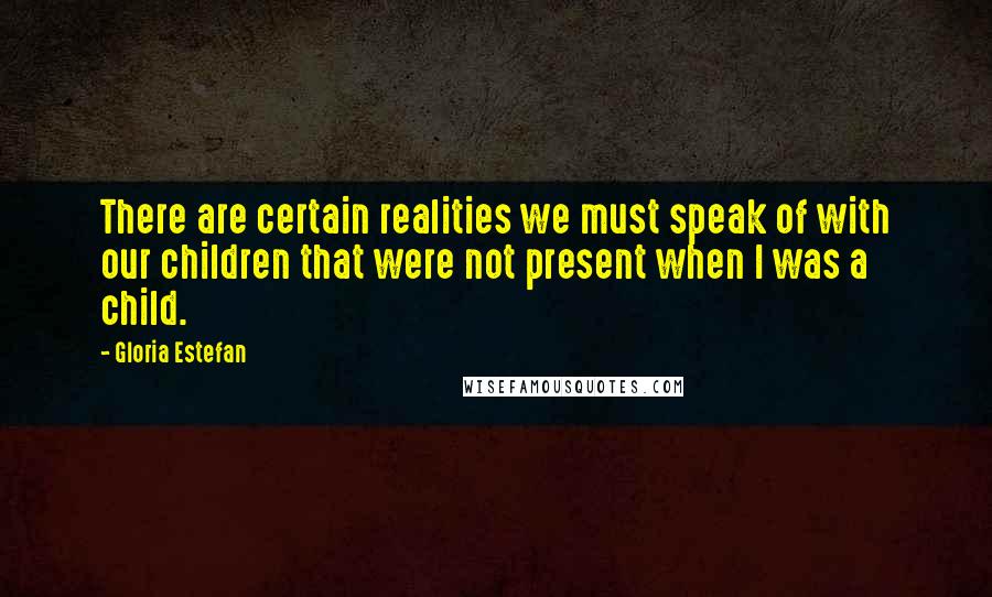 Gloria Estefan Quotes: There are certain realities we must speak of with our children that were not present when I was a child.