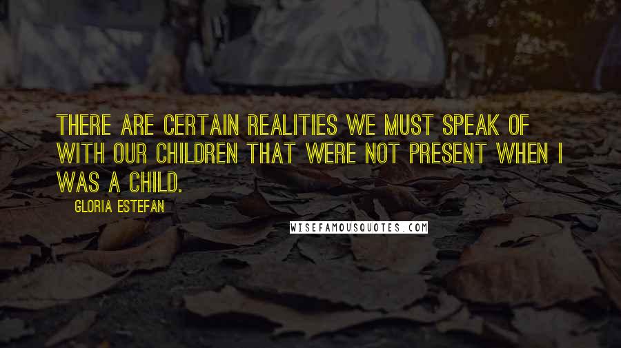 Gloria Estefan Quotes: There are certain realities we must speak of with our children that were not present when I was a child.