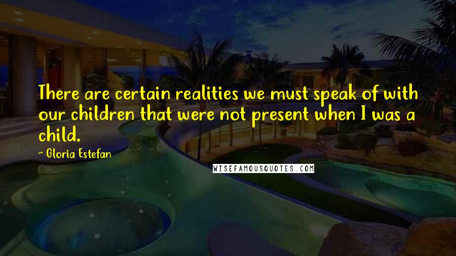 Gloria Estefan Quotes: There are certain realities we must speak of with our children that were not present when I was a child.