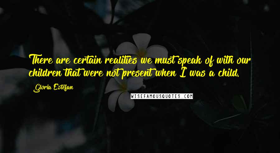 Gloria Estefan Quotes: There are certain realities we must speak of with our children that were not present when I was a child.