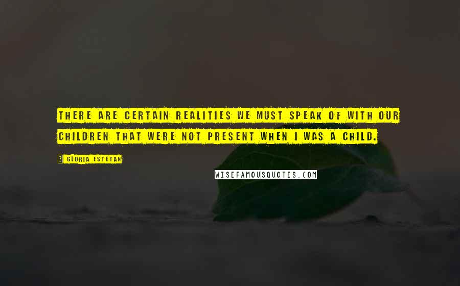 Gloria Estefan Quotes: There are certain realities we must speak of with our children that were not present when I was a child.