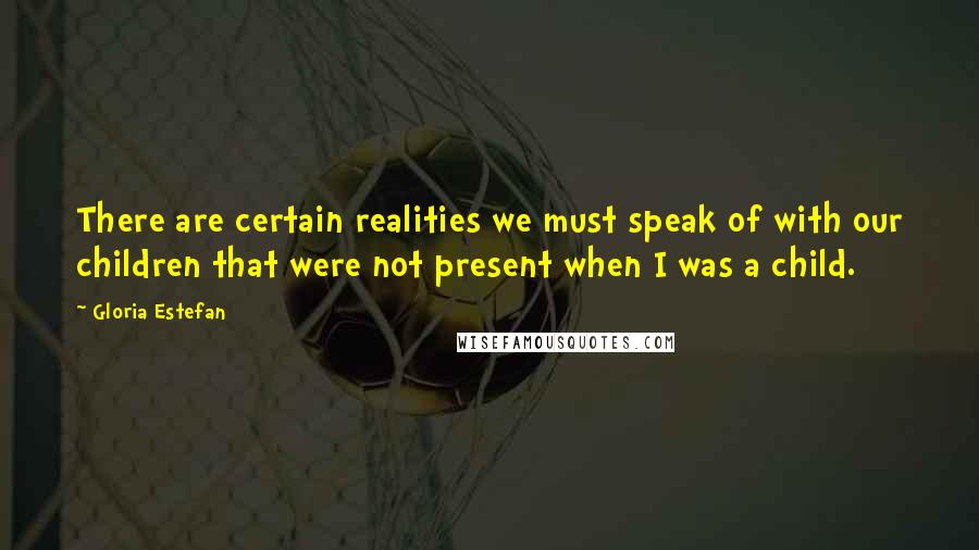 Gloria Estefan Quotes: There are certain realities we must speak of with our children that were not present when I was a child.