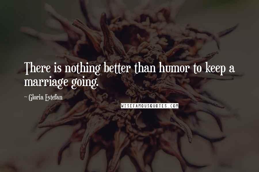 Gloria Estefan Quotes: There is nothing better than humor to keep a marriage going.