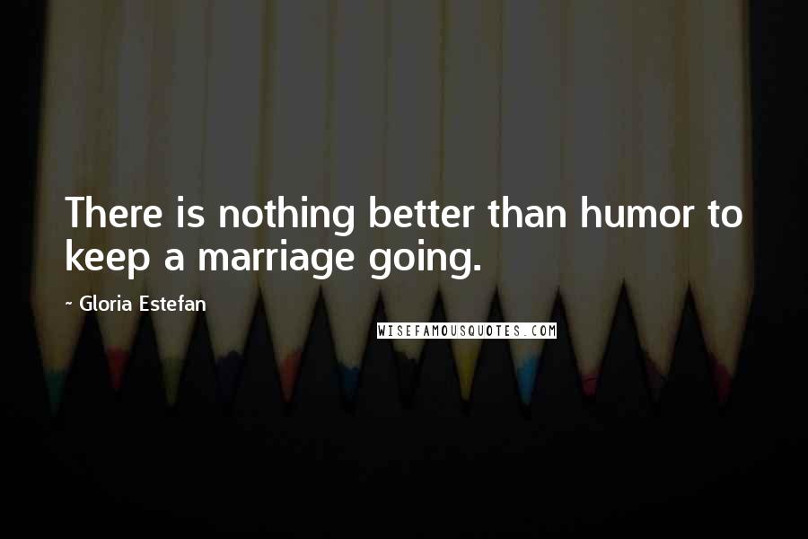 Gloria Estefan Quotes: There is nothing better than humor to keep a marriage going.