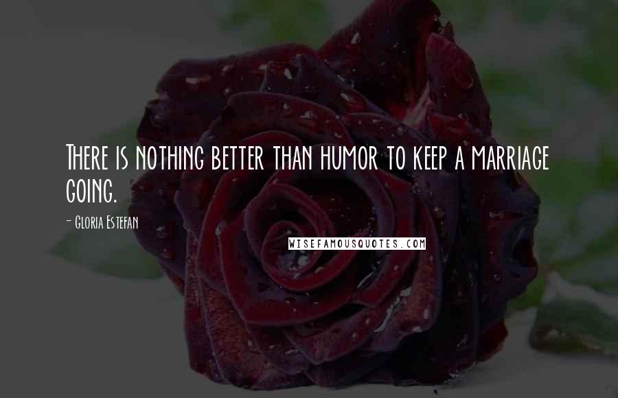 Gloria Estefan Quotes: There is nothing better than humor to keep a marriage going.