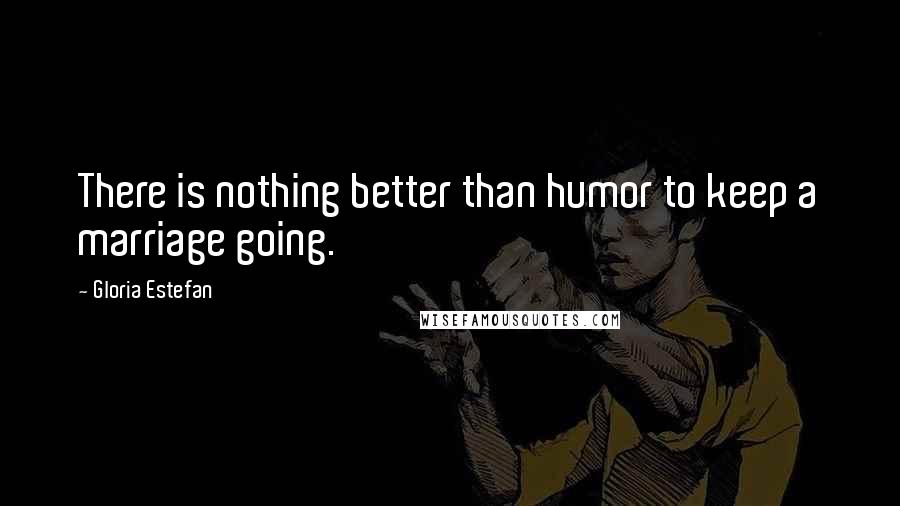 Gloria Estefan Quotes: There is nothing better than humor to keep a marriage going.