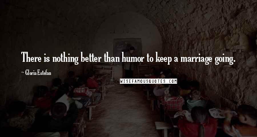 Gloria Estefan Quotes: There is nothing better than humor to keep a marriage going.