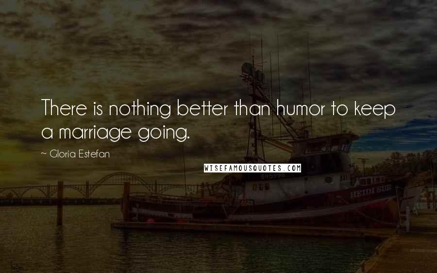 Gloria Estefan Quotes: There is nothing better than humor to keep a marriage going.