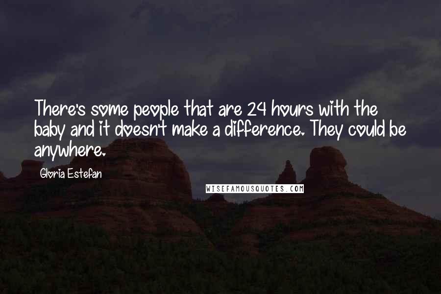 Gloria Estefan Quotes: There's some people that are 24 hours with the baby and it doesn't make a difference. They could be anywhere.