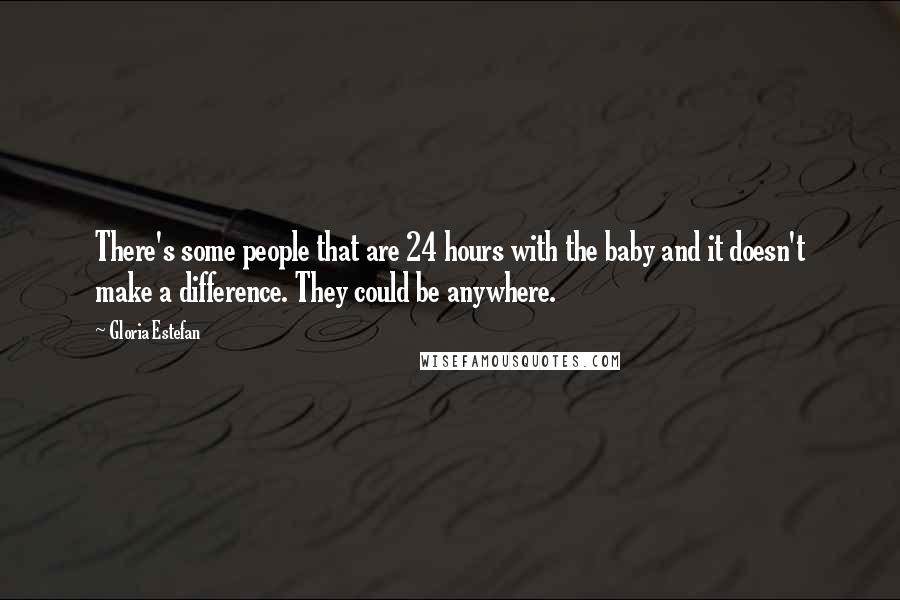 Gloria Estefan Quotes: There's some people that are 24 hours with the baby and it doesn't make a difference. They could be anywhere.