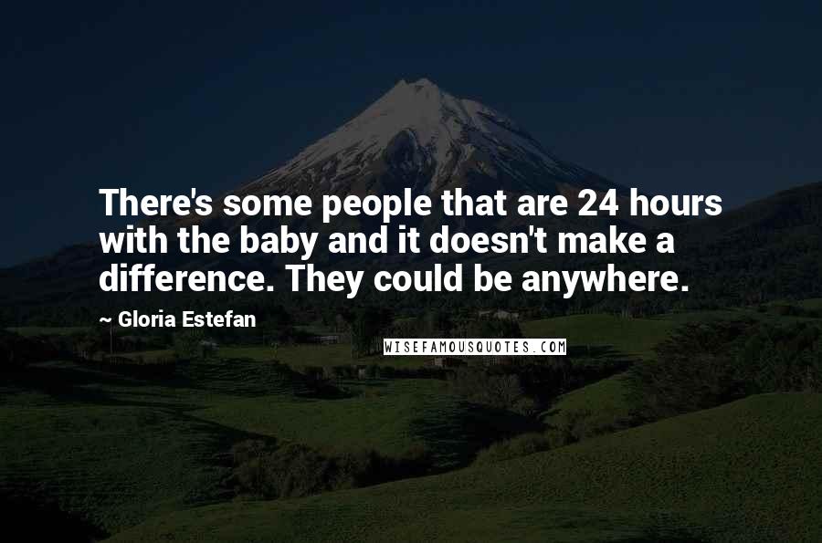 Gloria Estefan Quotes: There's some people that are 24 hours with the baby and it doesn't make a difference. They could be anywhere.