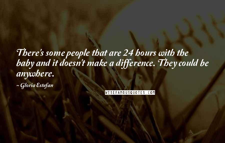 Gloria Estefan Quotes: There's some people that are 24 hours with the baby and it doesn't make a difference. They could be anywhere.