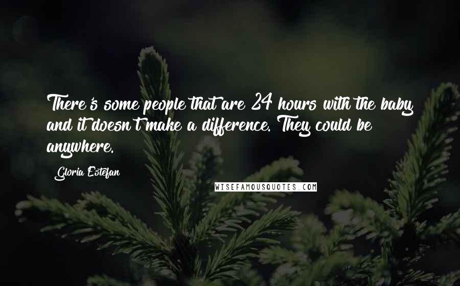 Gloria Estefan Quotes: There's some people that are 24 hours with the baby and it doesn't make a difference. They could be anywhere.