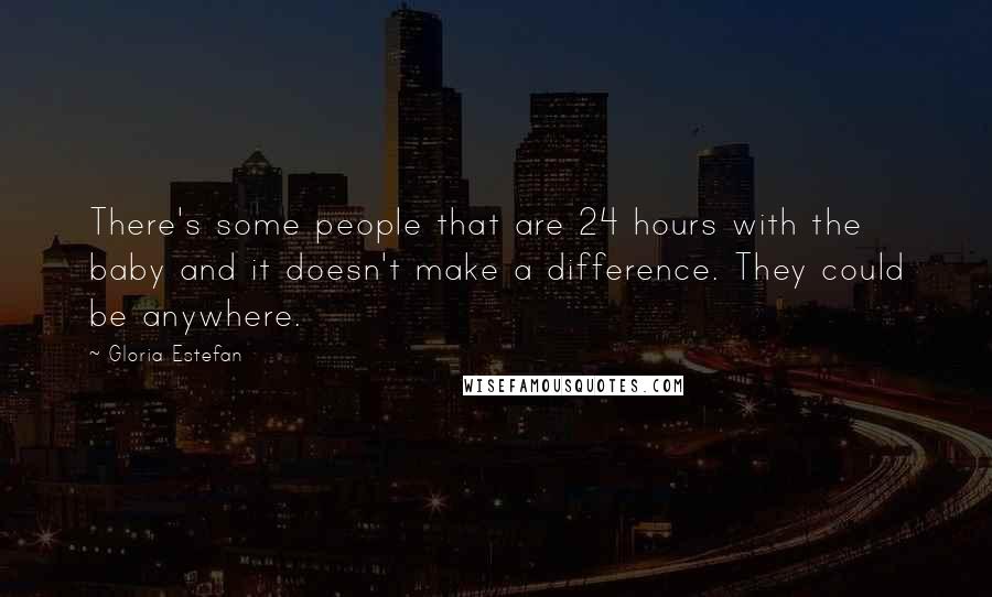 Gloria Estefan Quotes: There's some people that are 24 hours with the baby and it doesn't make a difference. They could be anywhere.