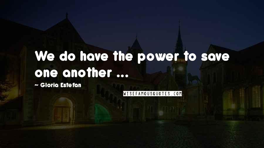 Gloria Estefan Quotes: We do have the power to save one another ...