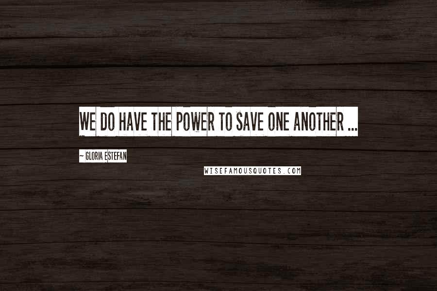 Gloria Estefan Quotes: We do have the power to save one another ...