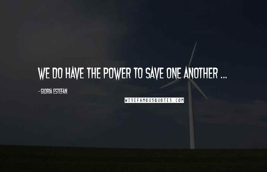 Gloria Estefan Quotes: We do have the power to save one another ...