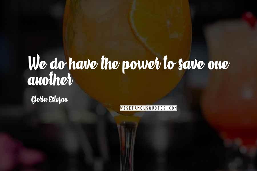 Gloria Estefan Quotes: We do have the power to save one another ...