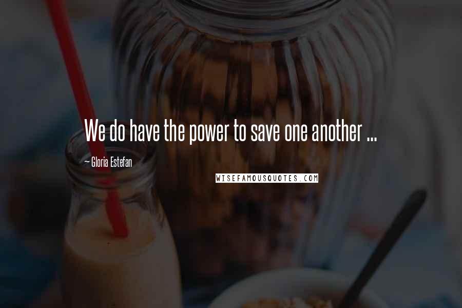 Gloria Estefan Quotes: We do have the power to save one another ...