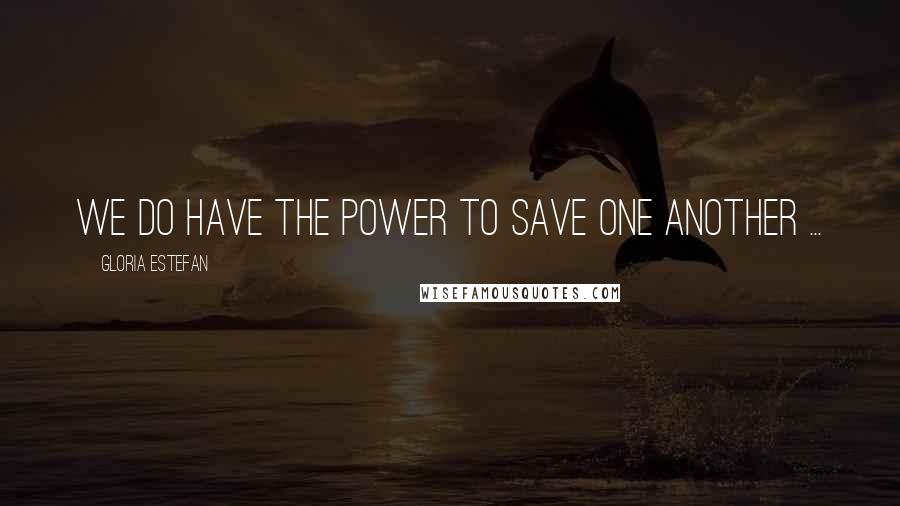Gloria Estefan Quotes: We do have the power to save one another ...
