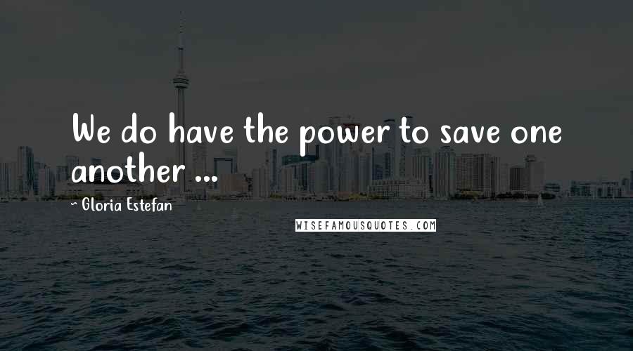 Gloria Estefan Quotes: We do have the power to save one another ...