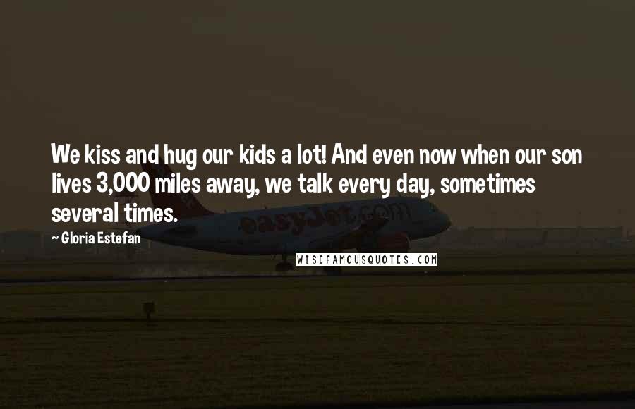 Gloria Estefan Quotes: We kiss and hug our kids a lot! And even now when our son lives 3,000 miles away, we talk every day, sometimes several times.