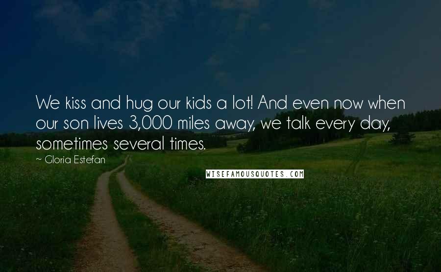 Gloria Estefan Quotes: We kiss and hug our kids a lot! And even now when our son lives 3,000 miles away, we talk every day, sometimes several times.