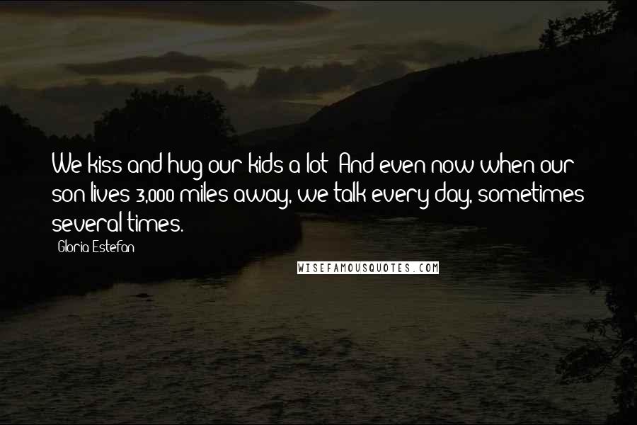 Gloria Estefan Quotes: We kiss and hug our kids a lot! And even now when our son lives 3,000 miles away, we talk every day, sometimes several times.