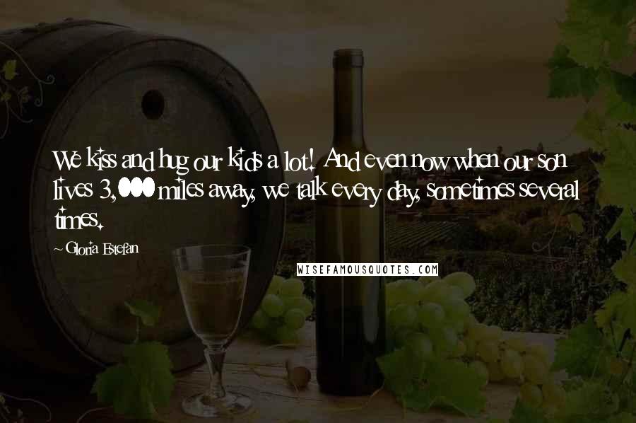 Gloria Estefan Quotes: We kiss and hug our kids a lot! And even now when our son lives 3,000 miles away, we talk every day, sometimes several times.