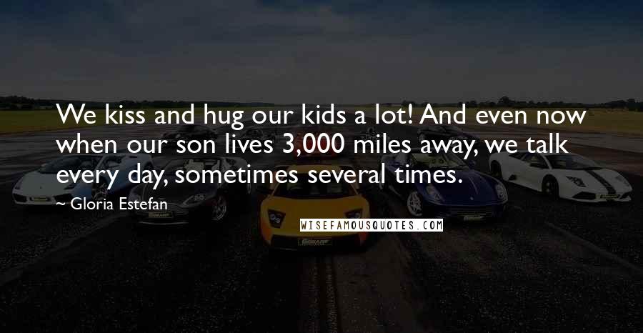 Gloria Estefan Quotes: We kiss and hug our kids a lot! And even now when our son lives 3,000 miles away, we talk every day, sometimes several times.