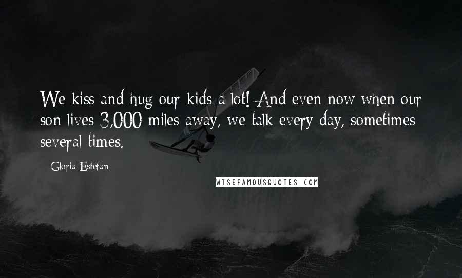 Gloria Estefan Quotes: We kiss and hug our kids a lot! And even now when our son lives 3,000 miles away, we talk every day, sometimes several times.