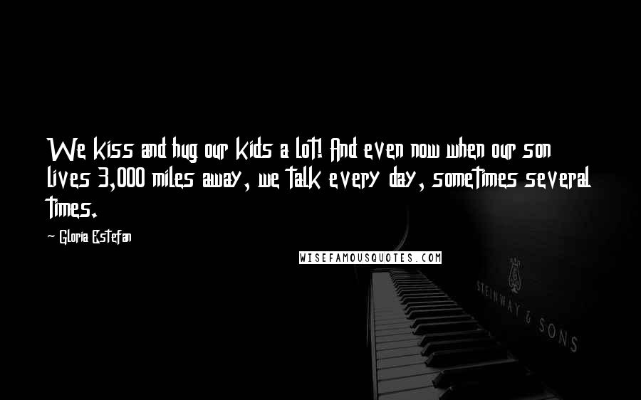 Gloria Estefan Quotes: We kiss and hug our kids a lot! And even now when our son lives 3,000 miles away, we talk every day, sometimes several times.