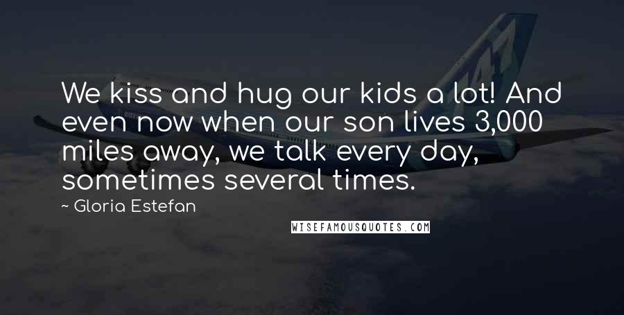 Gloria Estefan Quotes: We kiss and hug our kids a lot! And even now when our son lives 3,000 miles away, we talk every day, sometimes several times.