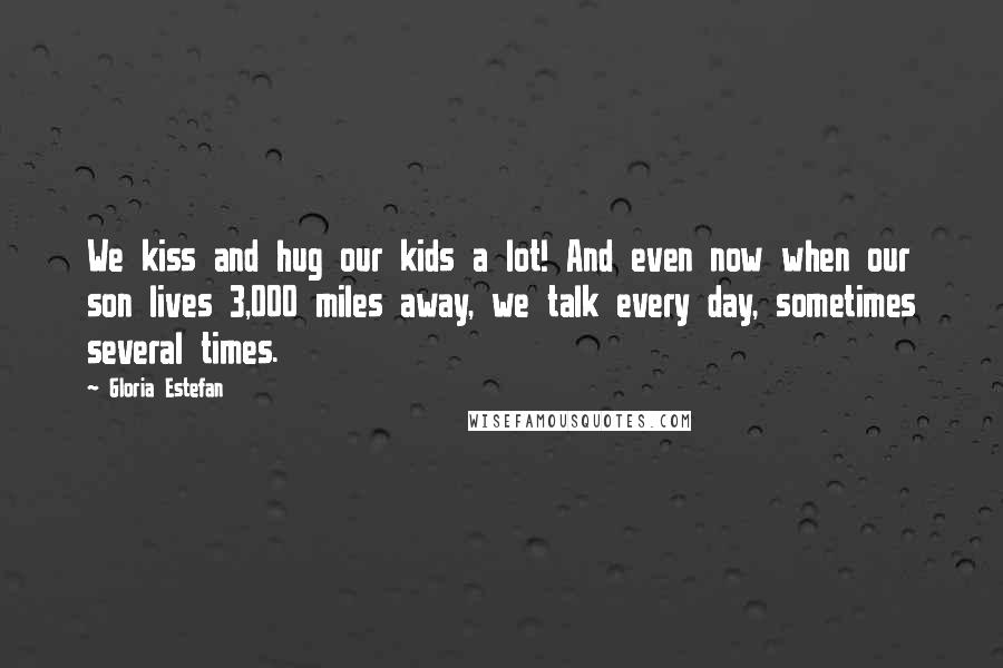 Gloria Estefan Quotes: We kiss and hug our kids a lot! And even now when our son lives 3,000 miles away, we talk every day, sometimes several times.