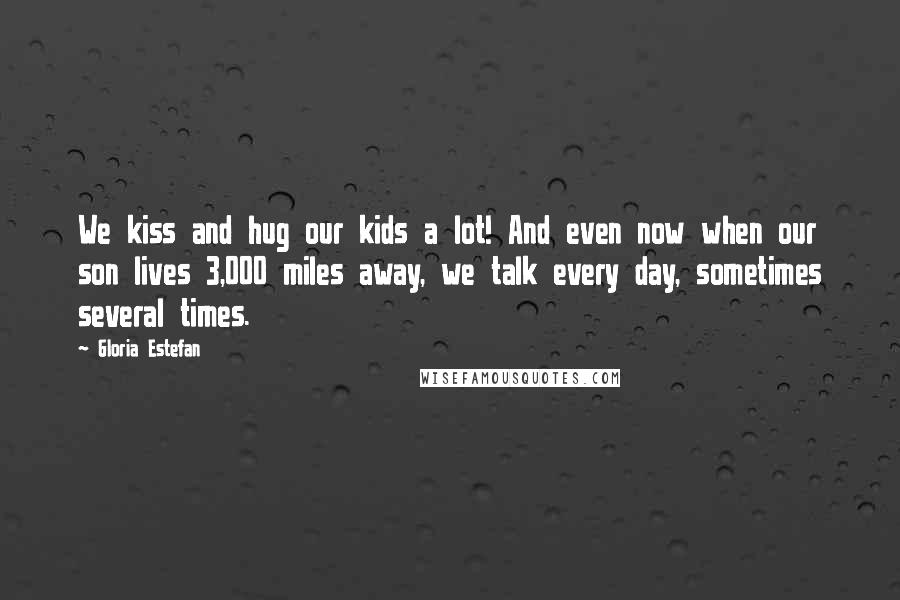 Gloria Estefan Quotes: We kiss and hug our kids a lot! And even now when our son lives 3,000 miles away, we talk every day, sometimes several times.