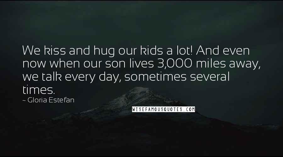 Gloria Estefan Quotes: We kiss and hug our kids a lot! And even now when our son lives 3,000 miles away, we talk every day, sometimes several times.