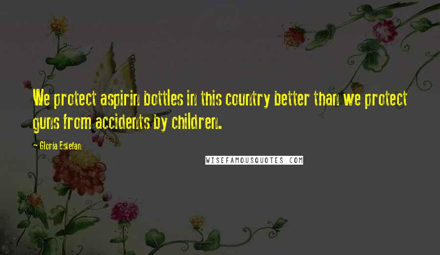 Gloria Estefan Quotes: We protect aspirin bottles in this country better than we protect guns from accidents by children.