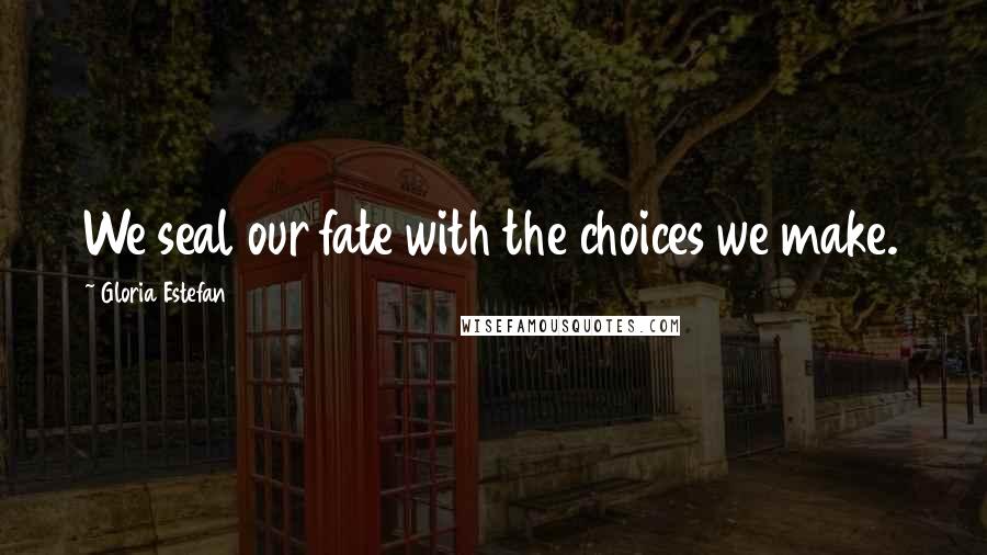 Gloria Estefan Quotes: We seal our fate with the choices we make.