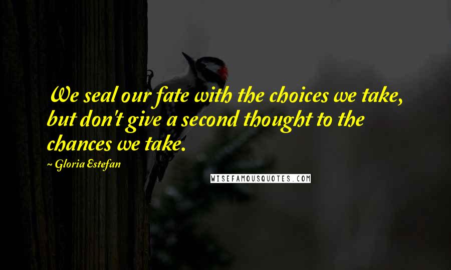 Gloria Estefan Quotes: We seal our fate with the choices we take, but don't give a second thought to the chances we take.