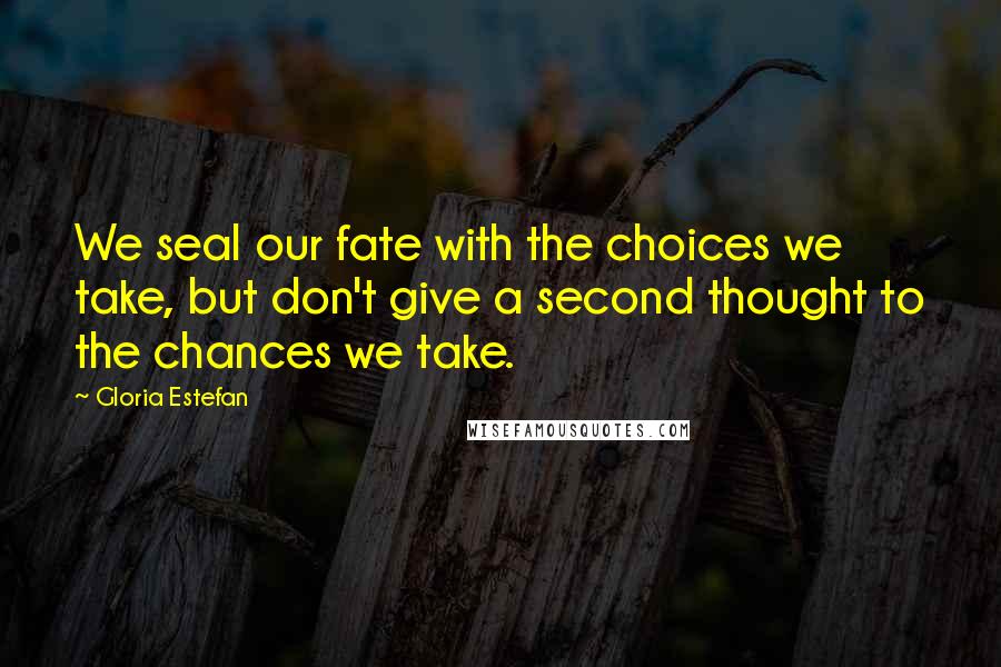 Gloria Estefan Quotes: We seal our fate with the choices we take, but don't give a second thought to the chances we take.