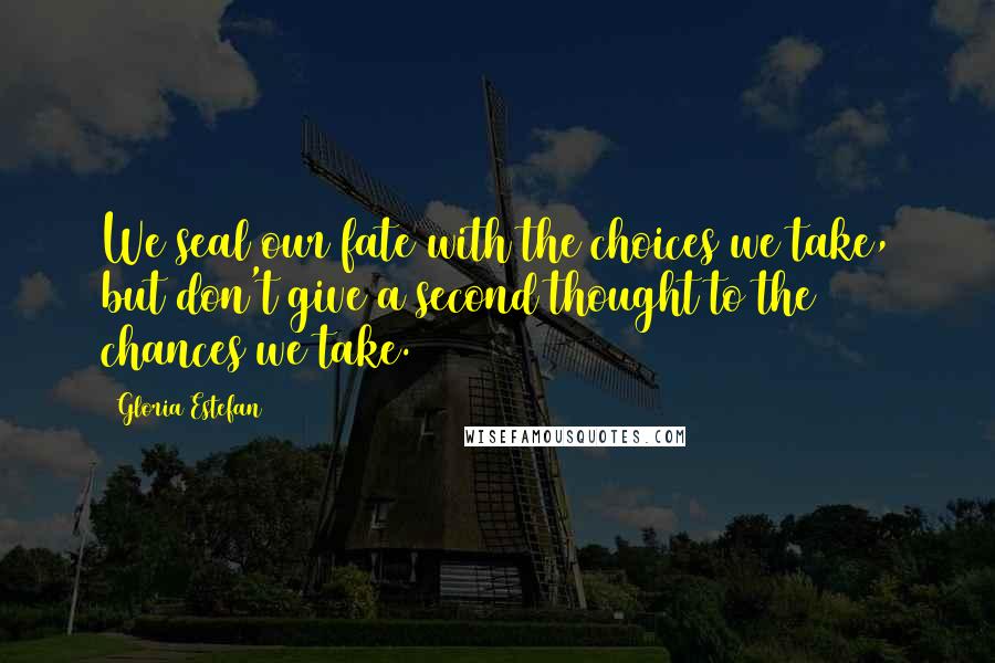 Gloria Estefan Quotes: We seal our fate with the choices we take, but don't give a second thought to the chances we take.