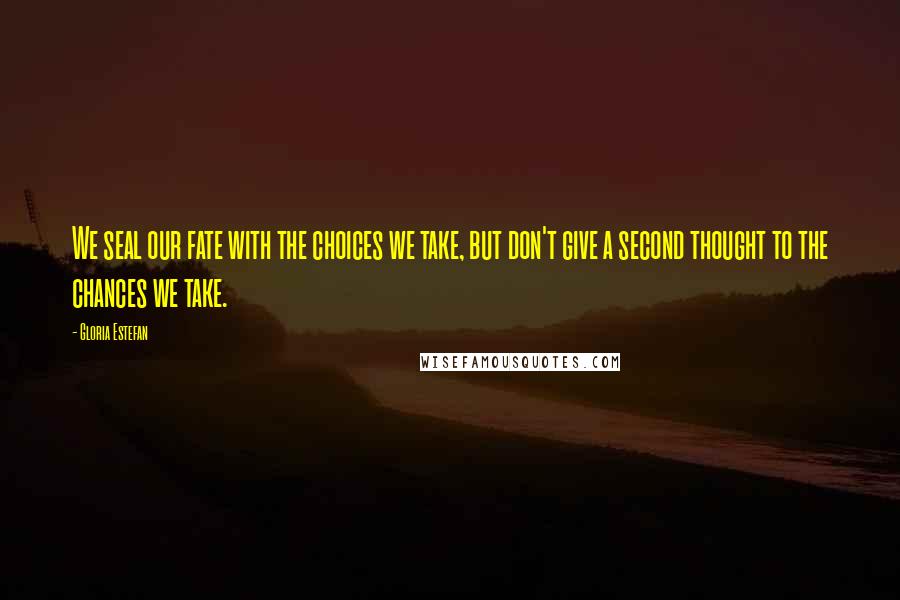 Gloria Estefan Quotes: We seal our fate with the choices we take, but don't give a second thought to the chances we take.