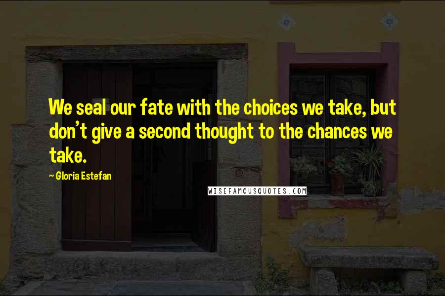 Gloria Estefan Quotes: We seal our fate with the choices we take, but don't give a second thought to the chances we take.
