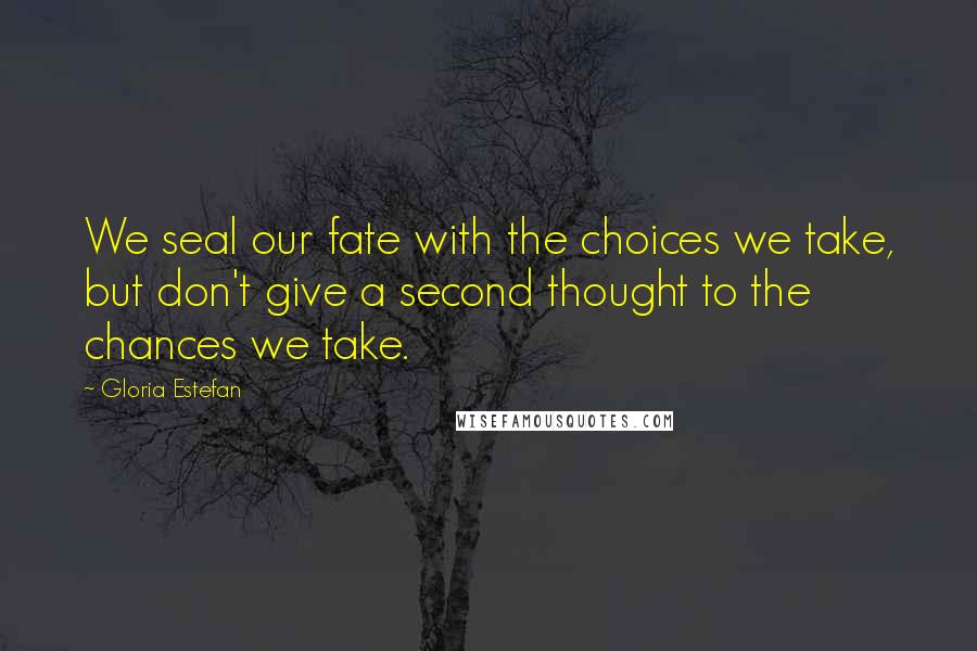 Gloria Estefan Quotes: We seal our fate with the choices we take, but don't give a second thought to the chances we take.