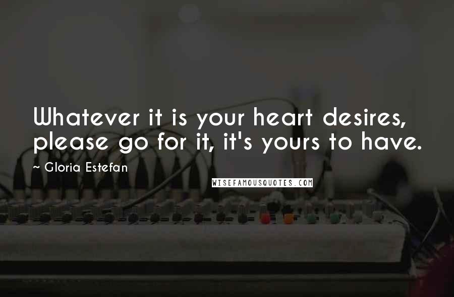 Gloria Estefan Quotes: Whatever it is your heart desires, please go for it, it's yours to have.