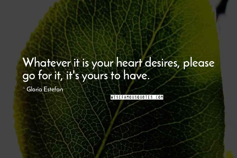 Gloria Estefan Quotes: Whatever it is your heart desires, please go for it, it's yours to have.