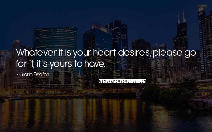 Gloria Estefan Quotes: Whatever it is your heart desires, please go for it, it's yours to have.